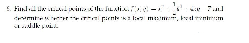 6. Find all the critical points of the function f (x, y) = x2 +
1
+ 4xy – 7 and
determine whether the critical points is a local maximum, local minimum
or saddle point.
