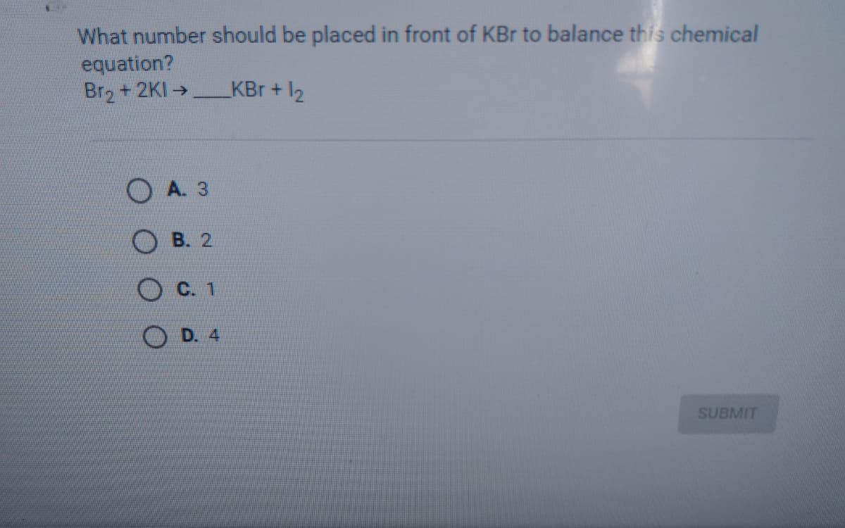 What number should be placed in front of KBr to balance this chemical
equation?
+ 2KI→
Br2
KBr+
A. 3
В. 2
OC. 1
SUBMIT
