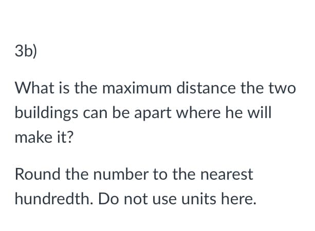 3b)
What is the maximum distance the two
buildings can be apart where he will
make it?
Round the number to the nearest
hundredth. Do not use units here.
