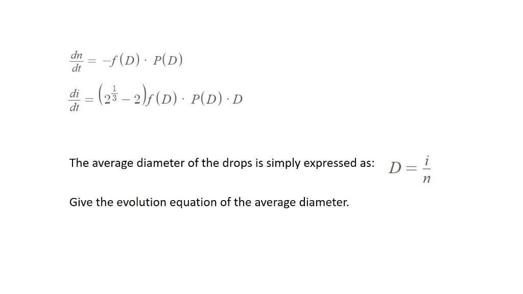 dn
= -f(D) · P(D)
dt
(23 – 2)F(D) · P(D) · D
di
%3D
dt
The average diameter of the drops is simply expressed as: D=!
Give the evolution equation of the average diameter.
