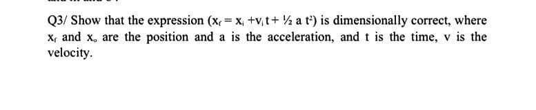 Q3/ Show that the expression (x, = x +v₁t+½ a t') is dimensionally correct, where
x, and x, are the position and a is the acceleration, and t is the time, v is the
velocity.