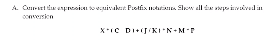 A. Convert the expression to equivalent Postfix notations. Show all the steps involved in
conversion
X* (C - D) + (J/K)* N + M * P

