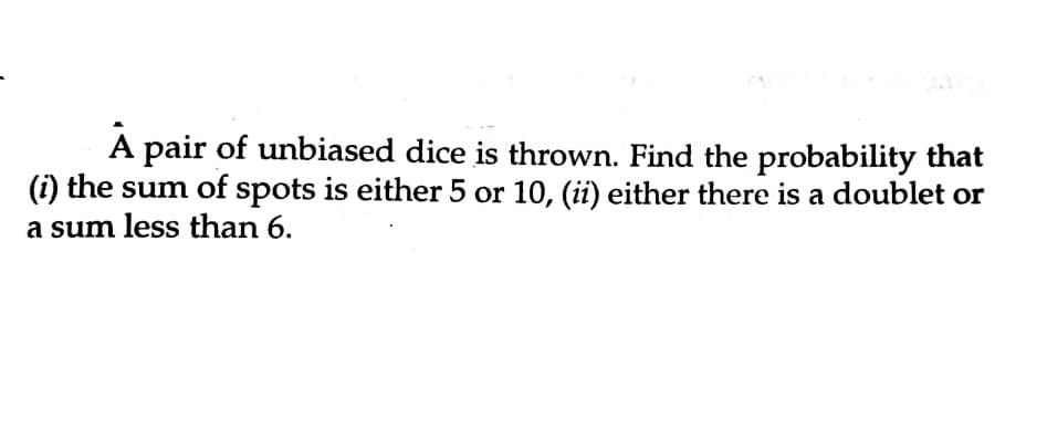 A pair of unbiased dice is thrown. Find the probability that
(i) the sum of spots is either 5 or 10, (ii) either there is a doublet or
a sum less than 6.
