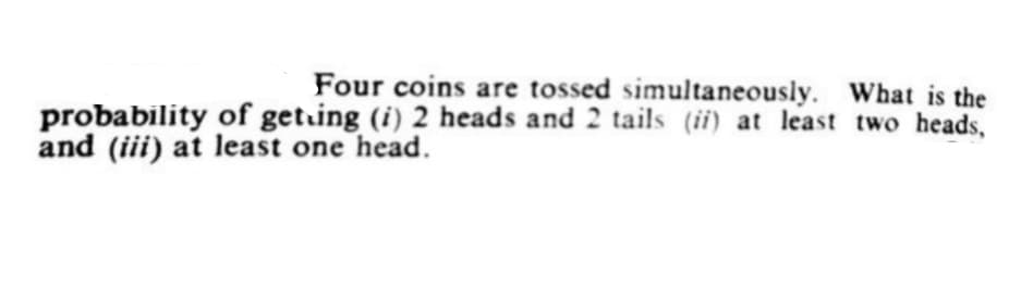 Four coins are tossed simultaneously. What is the
probability of get.ing (i) 2 heads and 2 tails (ii) at least two heads,
and (iii) at least one head.
