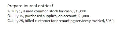 Prepare Journal entries?
A. July 1, issued common stock for cash, $15,000
B. July 15, purchased supplies, on account, $1,800
C. July 25, billed customer for accounting services provided, $950
