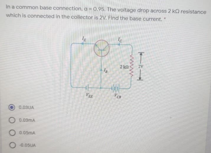 In a common base connection, a = 0.95. The voltage drop across 2 k resistance
which is connected in the collector is 2V. Find the base current.
0.03UA
0.03mA
O 0.05mA
O-0.05UA
VEE
18
2 ΚΩ
VCB
K
wwww.
2V