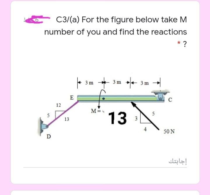 C3/(a) For the figure below take M
number of you and find the reactions
* ?
3 m
3 m
3 m
E
12
13
5
13
3
50 N
D
إجابتك
4)
