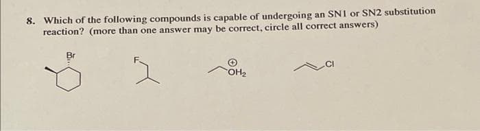 8. Which of the following compounds is capable of undergoing an SN1 or SN2 substitution
reaction? (more than one answer may be correct, circle all correct answers)
OH2
