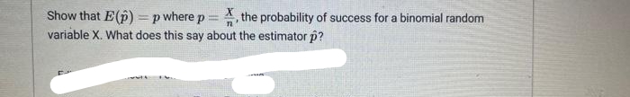 Show that E(p) =p where p = , the probability of success for a binomial random
variable X. What does this say about the estimator p?
