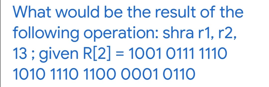 What would be the result of the
following operation: shra r1, r2,
13 ; given R[2] = 1001 0111 1110
1010 1110 1100 0001 0110
%3D
