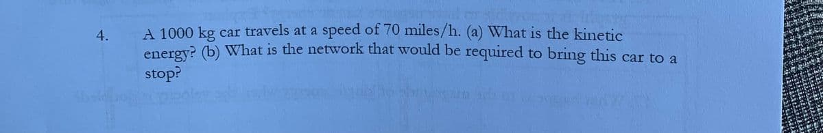 A 1000 kg car travels at a speed of 70 miles/h. (a) What is the kinetic
energy? (b) What is the network that would be required to bring this car to a
4.
stop?
