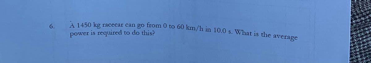 A 1450 kg racecar can go from 0 to 60 km/h in 10.0 s. What is the average
from 0 to 60 km/h in 10.0 s. What is the average
A 1450 kg
is required to do this?
6.
racecar can go
power
