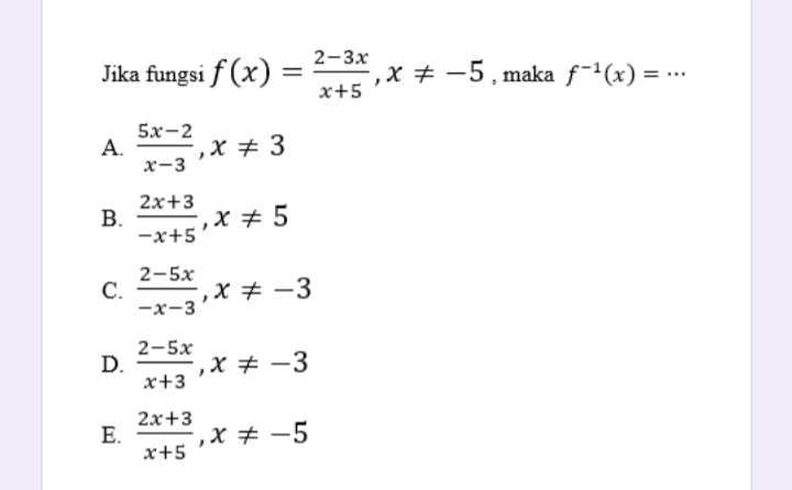 2-3х
Jika fungsi f (x)
,х + —5,maka f1(x) %3D..
х+5
5х-2
А. , х % 3
x-3
2х+3
В.
—х+5
, х # 5
2-5х
С.
,X # -3
—х-3
2-5х
D.
, х # —3
E -3
х+3
2х+3
E.
, х # —5
х+5
