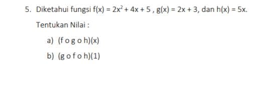 5. Diketahui fungsi f(x) = 2x? + 4x + 5, g(x) = 2x + 3, dan h(x) = 5x.
%3!
%3D
Tentukan Nilai :
a) (fogoh)(x)
b) (g ofoh)(1)
