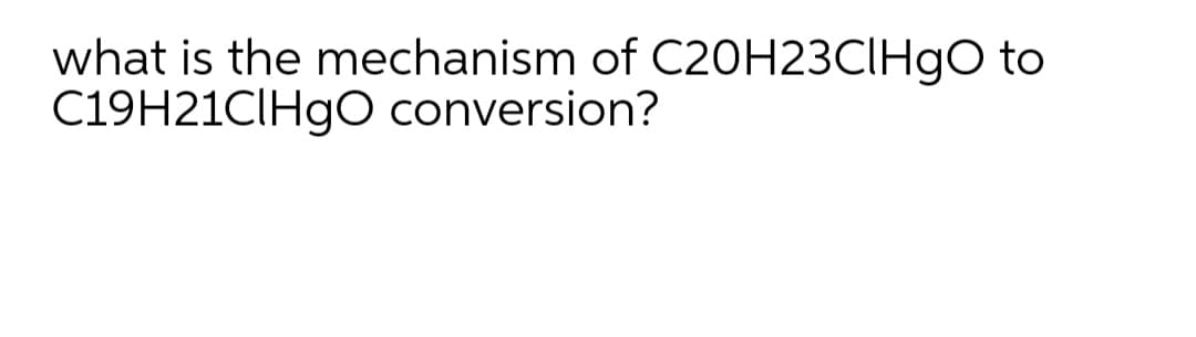 what is the mechanism of C20H23CIH9O to
C19H21CIH9O conversion?
