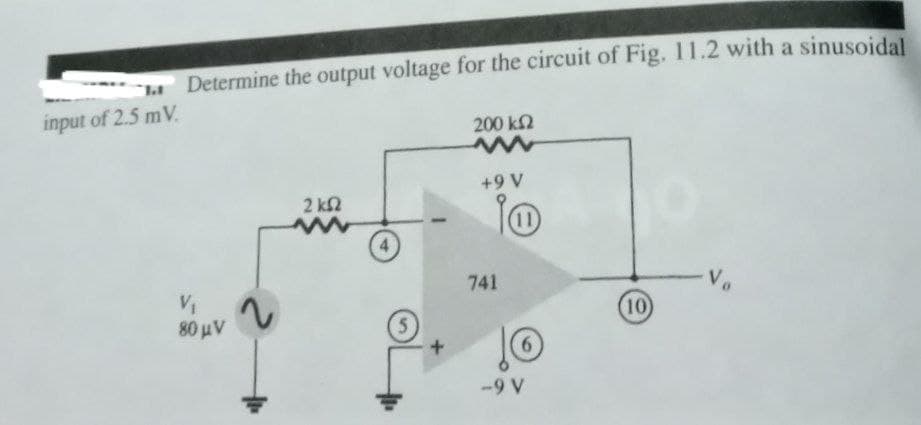 Determine the output voltage for the circuit of Fig. 11.2 with a sinusoidal
input of 2.5 mV.
200 k2
+9 V
2 k2
(11
Vo
741
10
80 uV
-9 V
