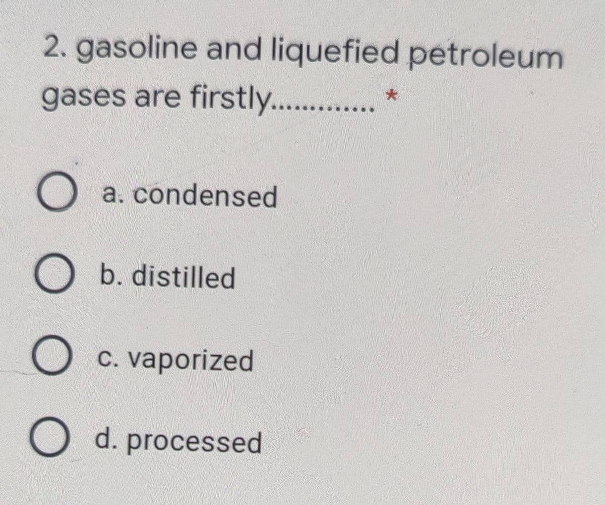 2. gasoline and liquefied petroleum
gases are firstly. .
O a. condensed
O b. distilled
O c. vaporized
O d. processed
