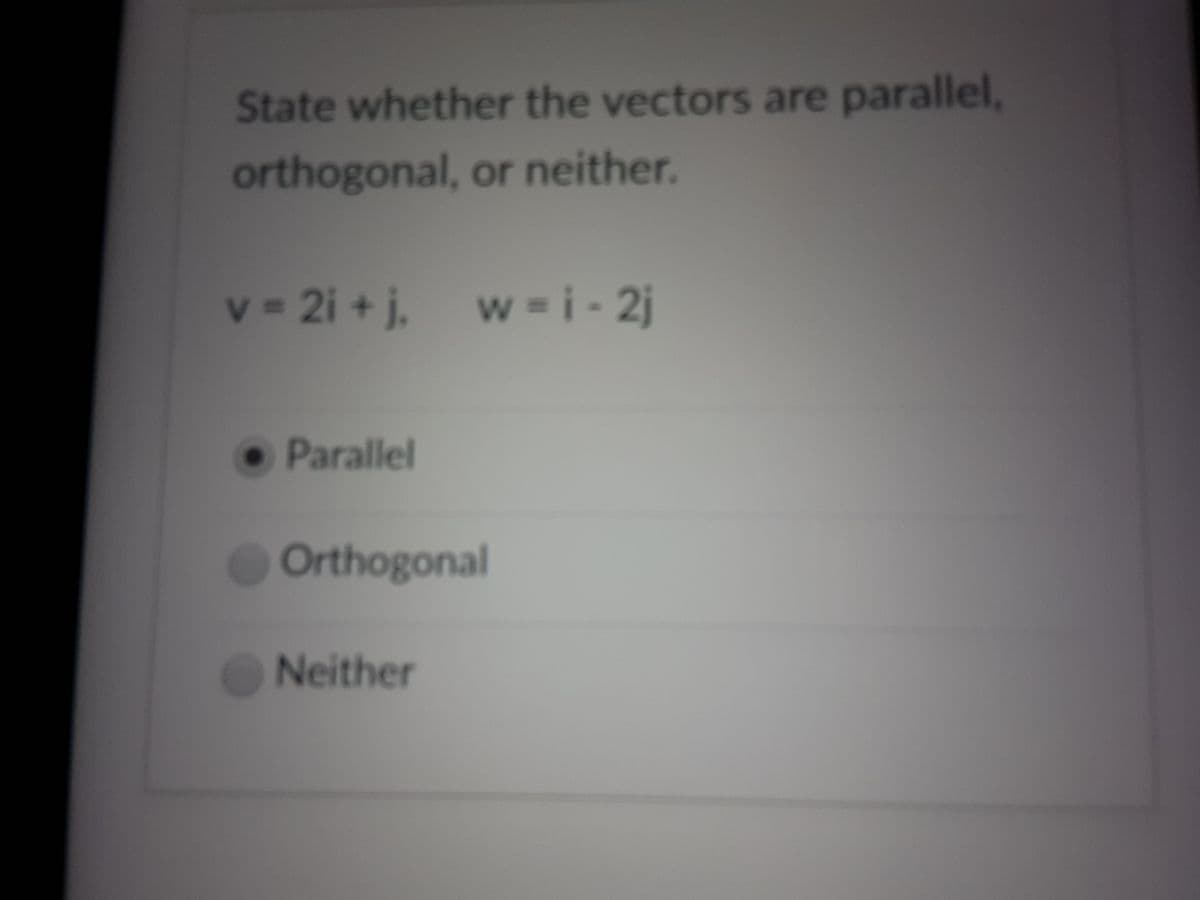 State whether the vectors are parallel,
orthogonal, or neither.
v 2i + j, w =i - 2j
• Parallel
Orthogonal
Neither
