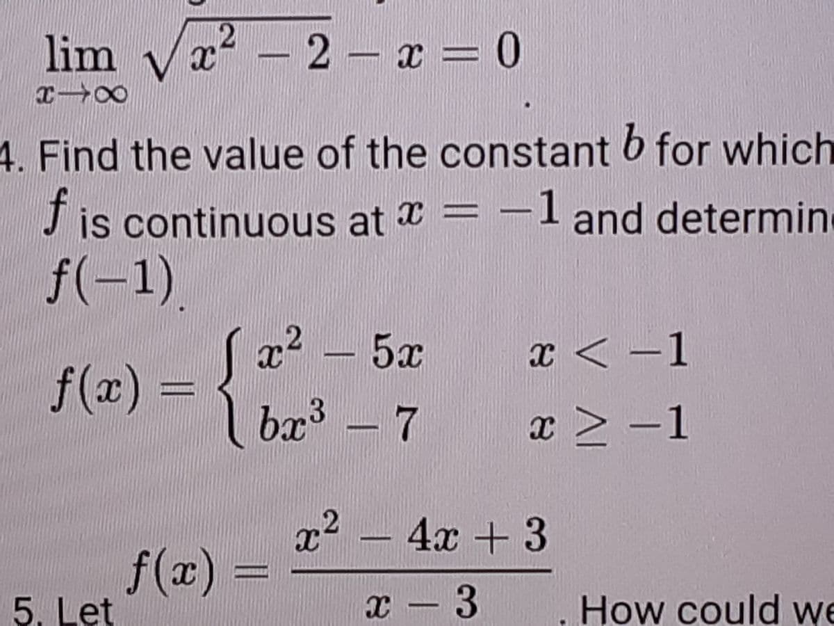lim vx*
x² - 2 – x = 0
2 - x
4. Find the value of the constant 6 for which
is continuous at * = - and determin
1
f(-1).
x2 – 5x
x < -1
f(x)%3D
1 bx³ - 7
3
x > -
1
x²
– 4x + 3
f(x)
5. Let
- 3
How could we
