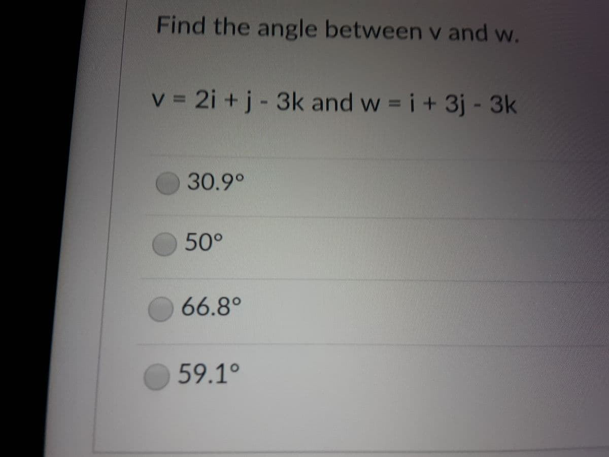 Find the angle between v and w.
v = 2i + j- 3k and w = i+ 3j - 3k
-3k and w =i+ 3j - 3k
30.9°
50°
66.8°
59.1°
