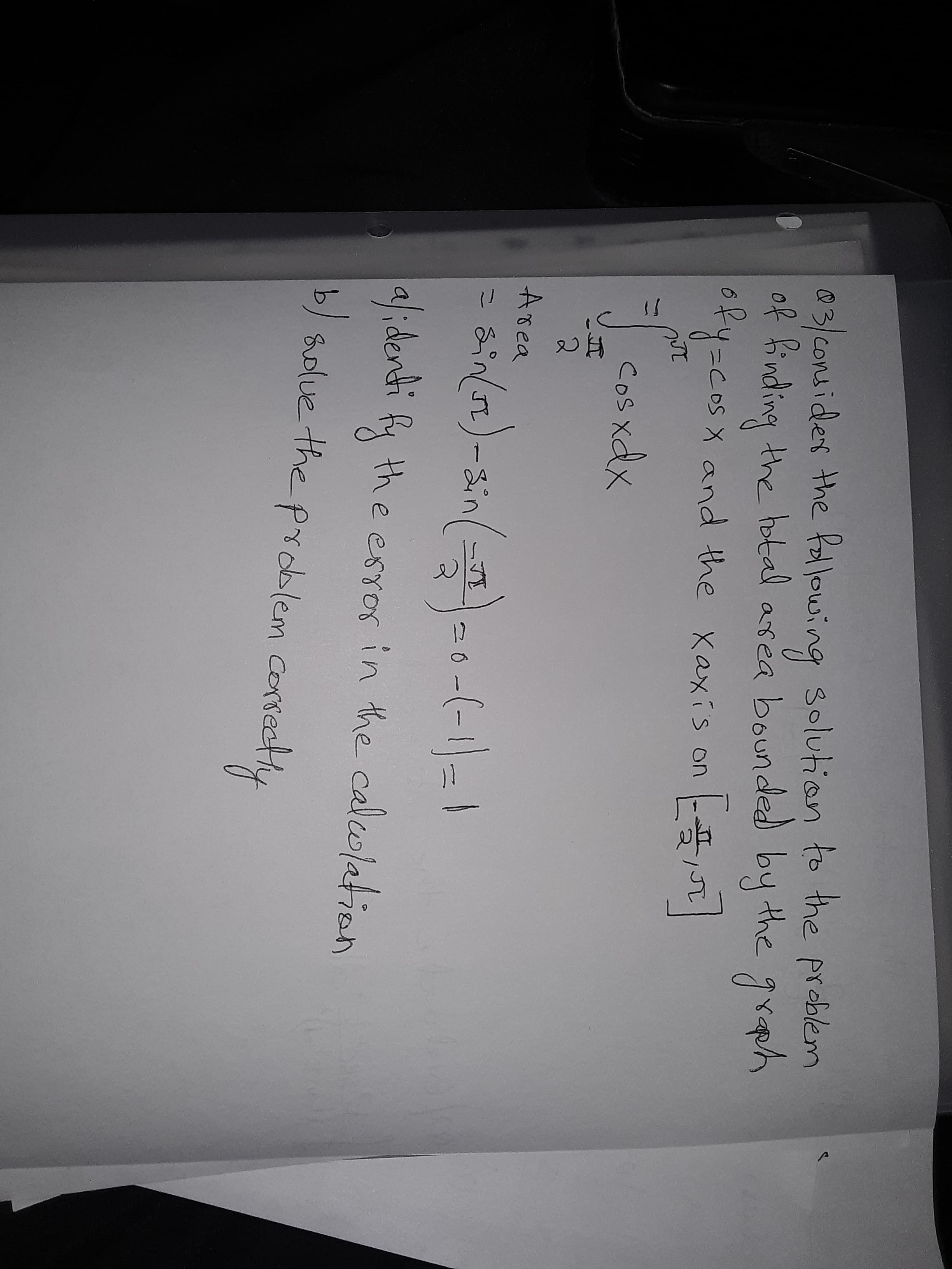 03/c0nsider the following solution to the problem
of Kinding the hotal area bounded by the
ofy=cosx and the xaxis on -
grah
Cos xdx
Area
sinlor)-
-(-11
20
al;dendi fy the eror in the calolation
/ rtectly
solue the prodblem co

