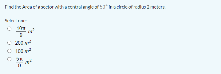 Find the Area of a sector with a central angle of 50° in a circle of radius 2 meters.
Select one:
O 10t
m2
9
O 200 m2
100 m2
m²
9
