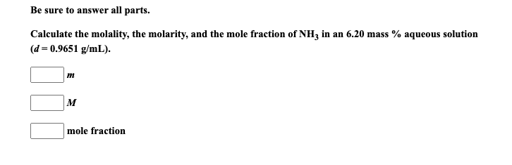 Calculate the molality, the molarity, and the mole fraction of NH3 in an 6.20 mass % aqueous solution
(d = 0.9651 g/mL).
M
mole fraction
