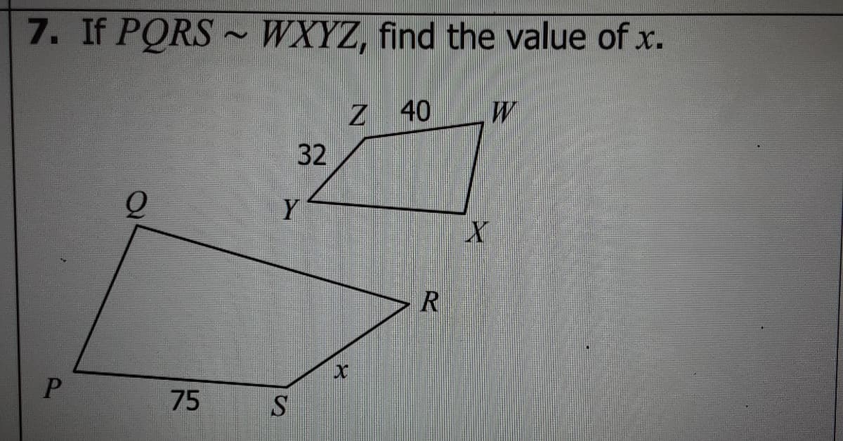 7. If PORS ~ WXYZ, find the value of x.
Z 40
32
Y
R
P.
75
S
