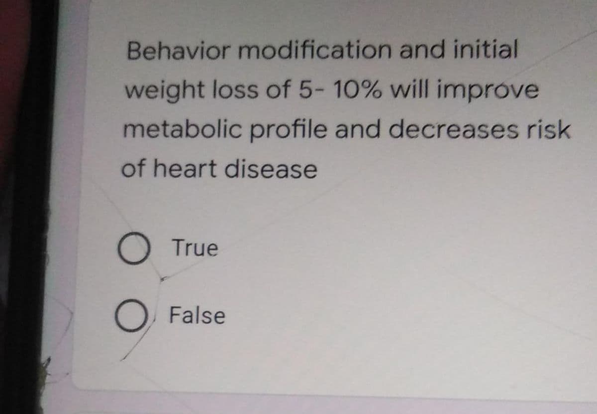 Behavior modification and initial
weight loss of 5- 10% will improve
metabolic profile and decreases risk
of heart disease
O True
False
