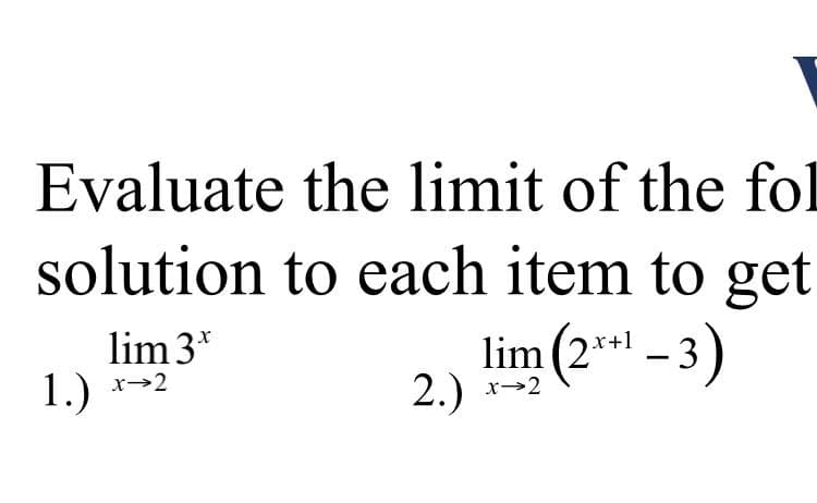 Evaluate
the limit of the fol
solution to each item to get
lim 3*
lim (2x+¹ -3)
1.)
x→2
2.) x→2
