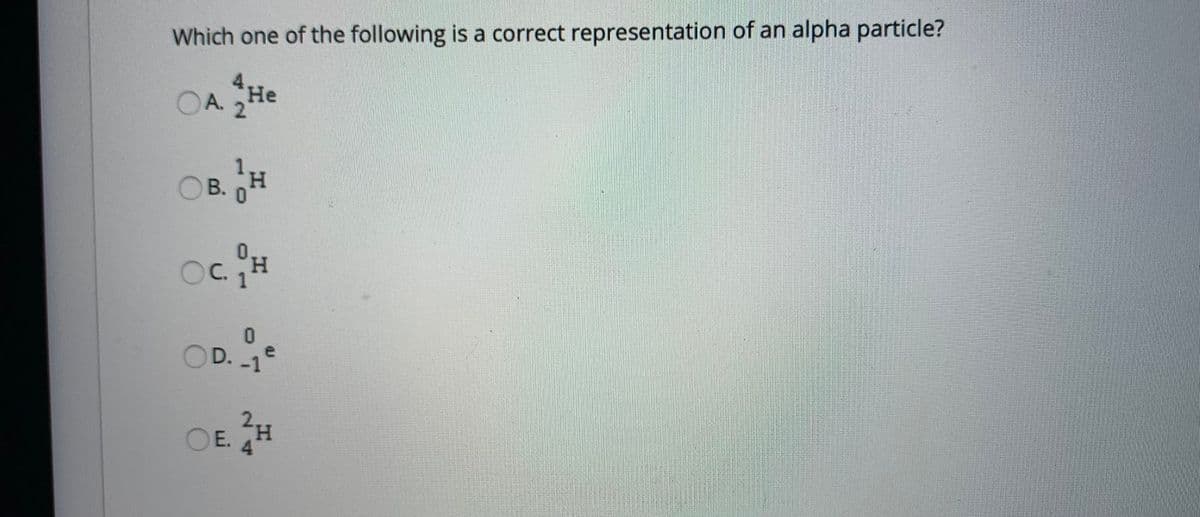 Which one of the following is a correct representation of an alpha particle?
AHe
OA 2
Не
H.
B.0
H,
C.
D. -1
OE H
TH.
4
