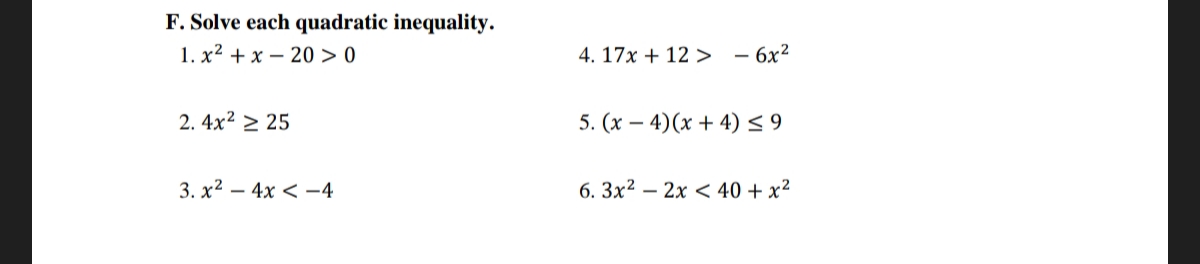 F. Solve each quadratic inequality.
1. x² + x-20 > 0
2.4x² ≥ 25
3.x²4x<-4
4. 17x + 12 - 6x²
5. (x4) (x+4) ≤ 9
6. 3x²2x < 40 + x²