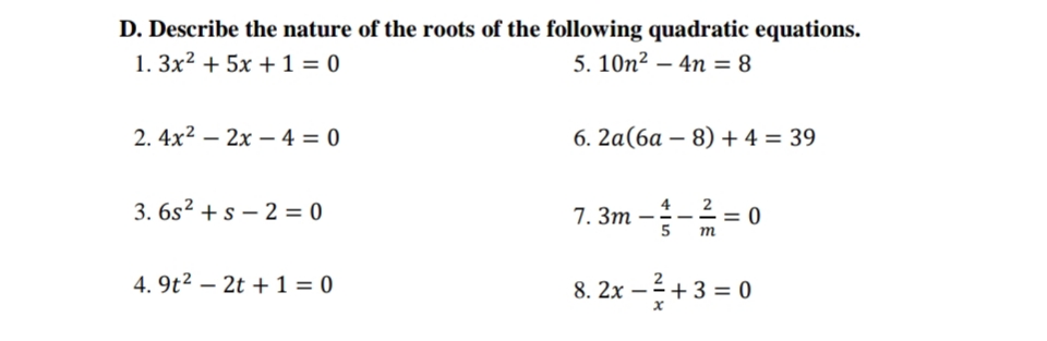 D. Describe the nature of the roots of the following quadratic equations.
1. 3x² + 5x + 1 = 0
5. 10n² 4n = 8
2.4x²2x4=0
3.6s² + s 2 = 0
4.9t2 2t + 1 = 0
6. 2a(6a-8) + 4 = 39
7.3m
NIE
m
= 0
8.2x - ²+3=0
x