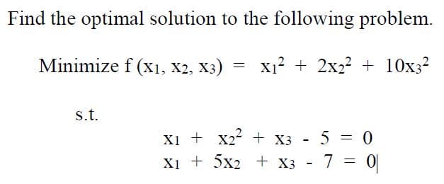 Find the optimal solution to the following problem.
Minimize f (x1, X2, X3) = X₁² + 2x2² + 10x3²
s.t.
X1 + X₂² + X3 - 5 = 0
X1 + 5x2 + x3 - 7 = 0