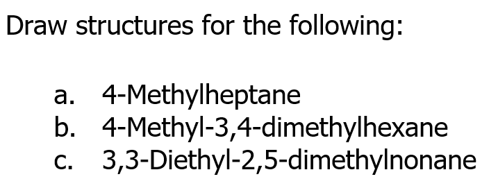 Draw structures for the following:
a. 4-Methylheptane
b. 4-Methyl-3,4-dimethylhexane
c. 3,3-Diethyl-2,5-dimethylnonane
