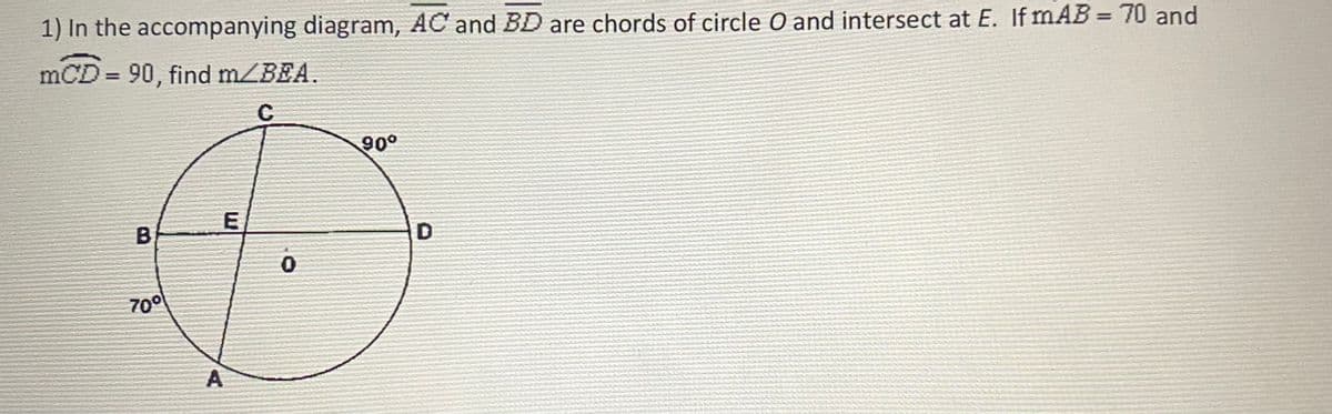 1) In the accompanying diagram, AC and BD are chords of circle O and intersect at E. If mAB = 70 and
mCD = 90, find m/BEA.
%3D
90°
E
B
700
A,
