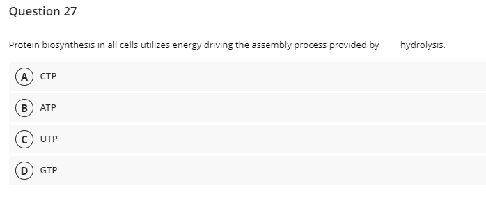 Question 27
Protein biosynthesis in all cells utilizes energy driving the assembly process provided by _____ hydrolysis.
A) CTP
B) ATP
C) UTP
D GTP