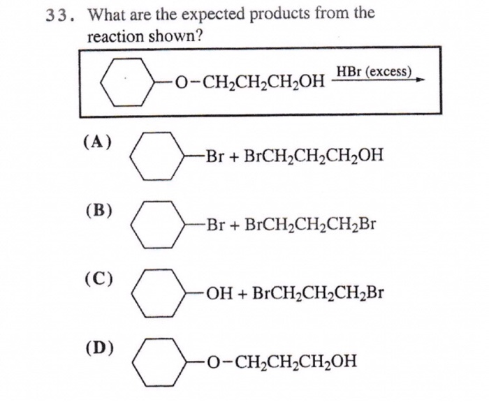 33. What are the expected products from the
reaction shown?
o
(A)
(B)
(C)
(D)
0-CH₂CH₂CH₂OH
C
c
o
HBr (excess)
-Br+ BrCH₂CH₂CH₂OH
-Br+ BrCH₂CH₂CH₂Br
-OH + BrCH₂CH₂CH₂Br
-O-CH₂CH₂CH₂OH