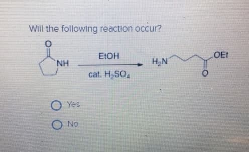 Will the following reaction occur?
O
NH
O Yes
O No
EtOH
cat. H₂SO4
H₂N
O
OEt