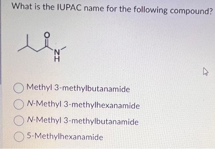 What is the IUPAC name for the following compound?
ود
ZI
Methyl 3-methylbutanamide
N-Methyl 3-methylhexanamide
N-Methyl 3-methylbutanamide
5-Methylhexanamide