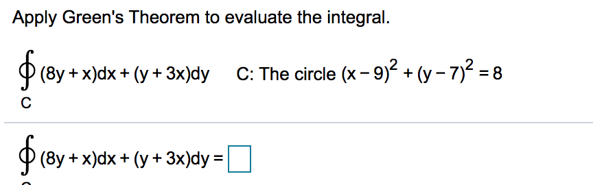 Apply Green's Theorem to evaluate the integral.
P (8y + x)dx + (y + 3x)dy
C: The circle (x- 9)? + (y – 7)2 = 8
(8y + x)dx + (у + 3хjdy%3D
