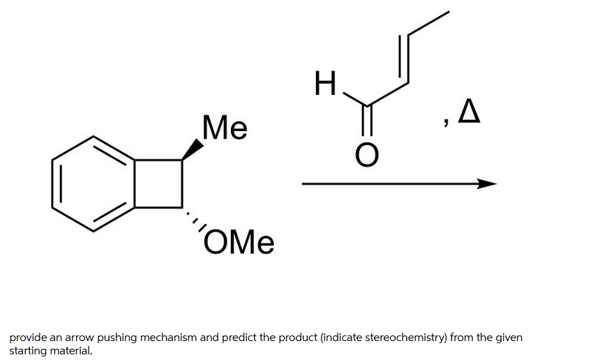 H.
,A
Me
"OMe
provide an arrow pushing mechanism and predict the product (indicate stereochemistry) from the given
starting material.
