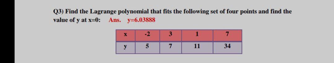 Q3) Find the Lagrange polynomial that fits the following set of four points and find the
value of y at x=0:
Ans. y=6.03888
-2
3
1
7
y
11
34
