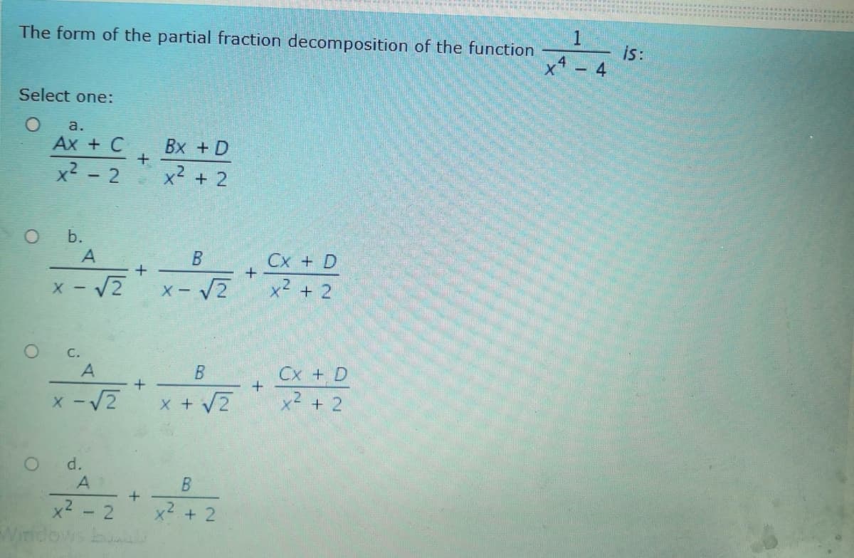1
The form of the partial fraction decomposition of the function
is:
x - 4
Select one:
a.
Ax + C
Bx + D
x2 - 2
x² + 2
b.
Cx + D
x - V2
X- V2
x² + 2
С.
Cx + D
x2 + 2
x -V2
x + V2
d.
x2
x2 + 2
dows
