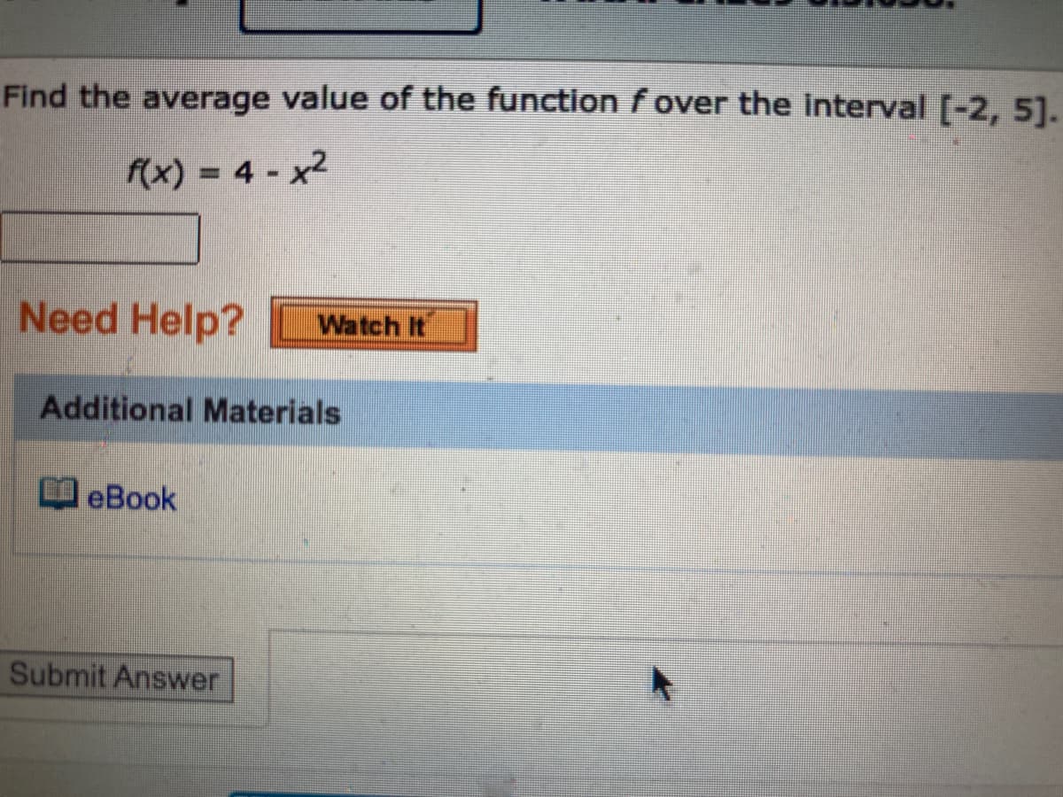 Find the average value of the function f over the interval [-2, 5].
f(x) = 4 - x2
%3D
Need Help?
Watch It
Additional Materials
eBook
Submit Answer
