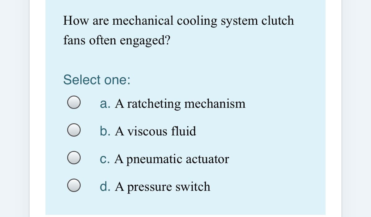 How are mechanical cooling system clutch
fans often engaged?
Select one:
a. A ratcheting mechanism
b. A viscous fluid
C. A pneumatic actuator
d. A pressure switch
