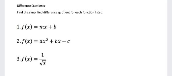 Difference Quotients
Find the simplified difference quotient for each function listed.
1. f(x) = mx + b
2. f(x) = ax? + bx + c
3. f (x) =
