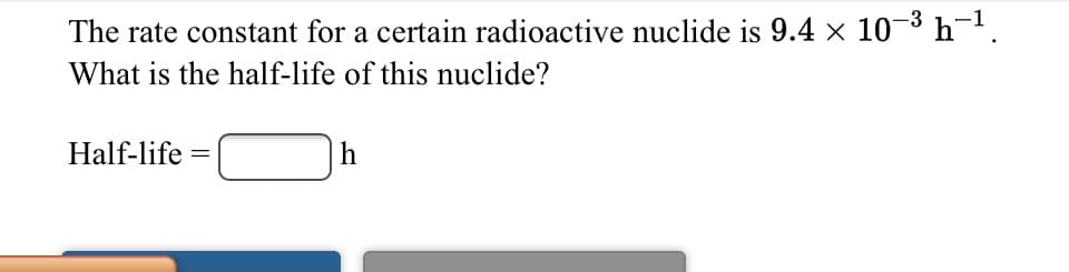 The rate constant for a certain radioactive nuclide is 9.4 x 10-3 h-1.
What is the half-life of this nuclide?
Half-life
