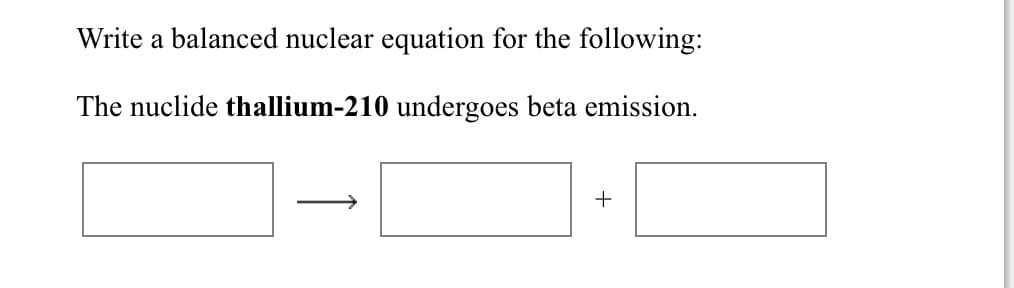 Write a balanced nuclear equation for the following:
The nuclide thallium-210 undergoes beta emission.
+
