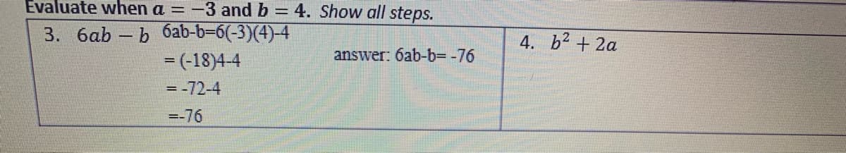 Evaluate when a = -3 and b = 4. Show all steps.
3. 6ab -b 6ab-b=6(-3)(4)-4
- (-18)4 4
4. b2 + 2a
answer: 6ab-b= -76
= -72-4
--76
